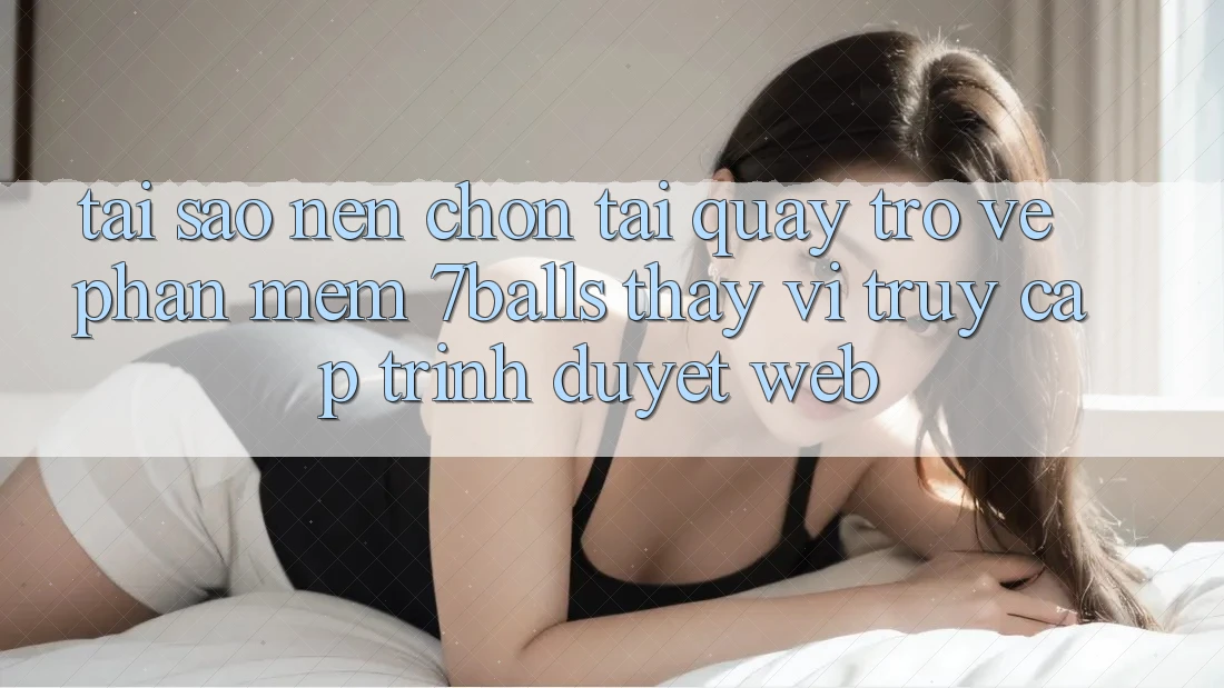Tại Sao Nên Chọn Tải quay trở về Phần mềm 7balls Thay Vì Truy Cập Trình Duyệt Web?