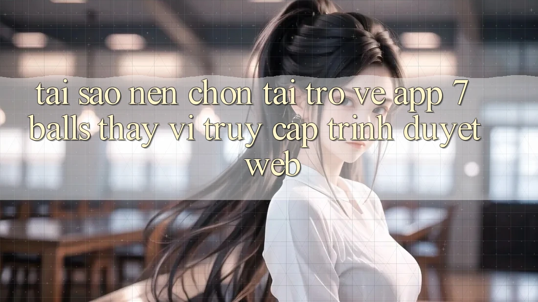 Tại Sao Nên Chọn Tải trở về App 7balls Thay Vì Truy Cập Trình Duyệt Web?