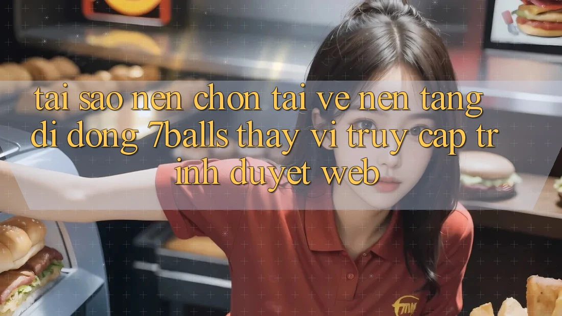 Tại Sao Nên Chọn Tải về Nền tảng di động 7balls Thay Vì Truy Cập Trình Duyệt Web?