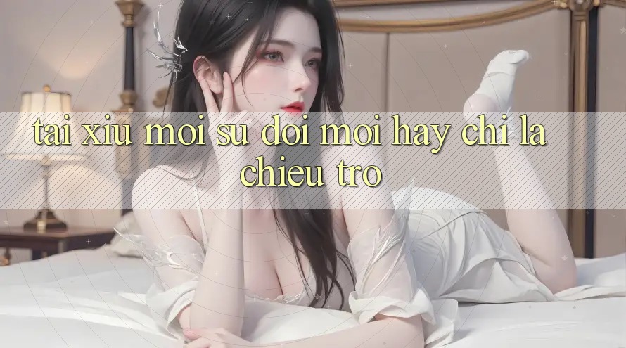 “Tài Xỉu Mới” – Sự Đổi Mới Hay Chỉ Là Chiêu Trò?