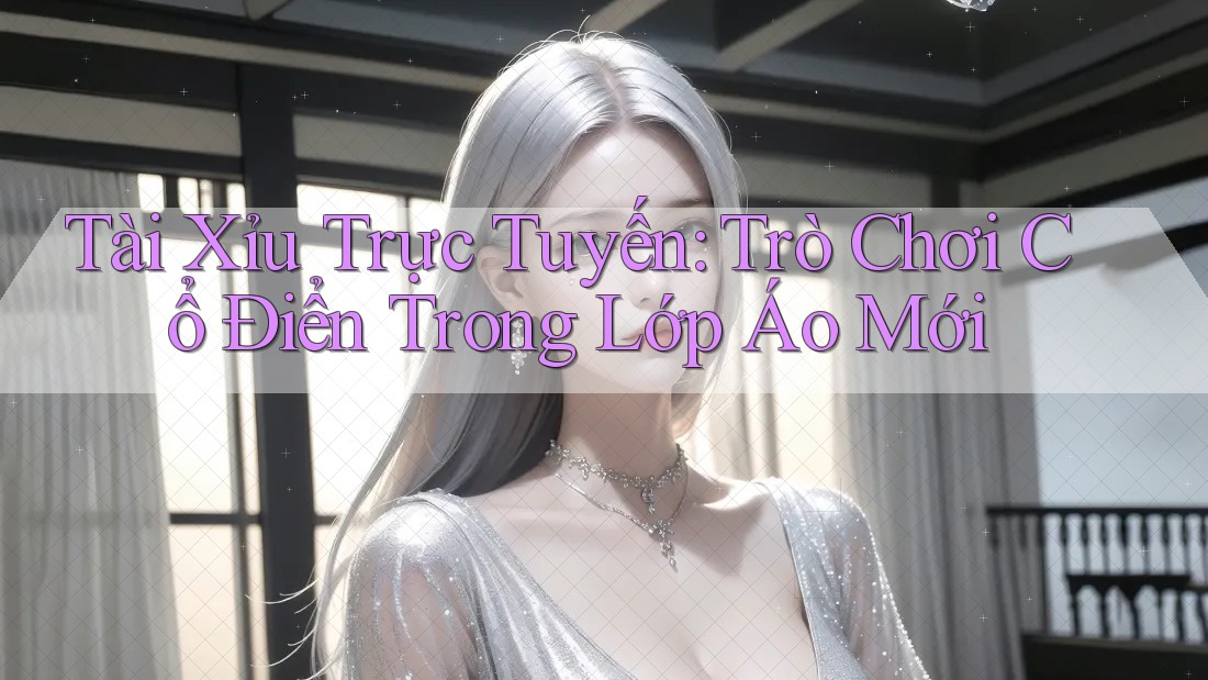 Tài Xỉu Trực Tuyến: Trò Chơi Cổ Điển Trong Lớp Áo Mới