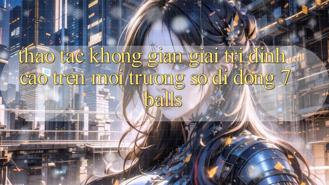 Thao tác Không Gian Giải Trí Đỉnh cao Trên Môi trường số di động 7balls