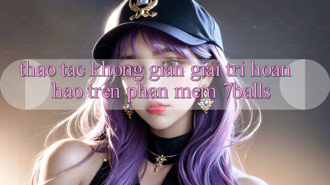 Thao tác Không Gian Giải Trí Hoàn hảo Trên Phần mềm 7balls