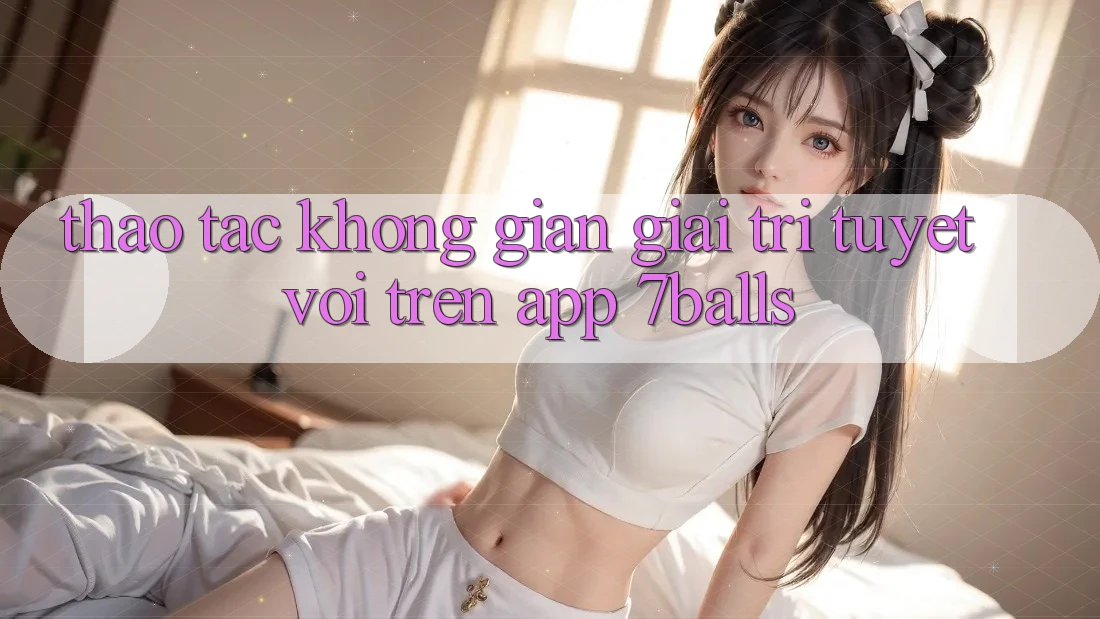 Thao tác Không Gian Giải Trí Tuyệt vời Trên App 7balls