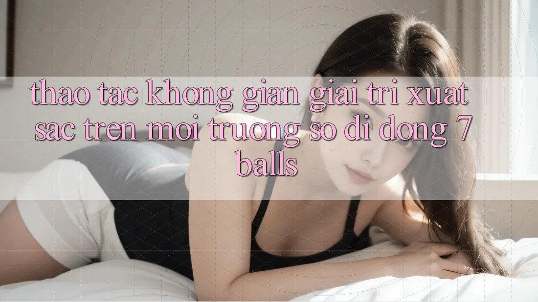 Thao tác Không Gian Giải Trí Xuất sắc Trên Môi trường số di động 7balls