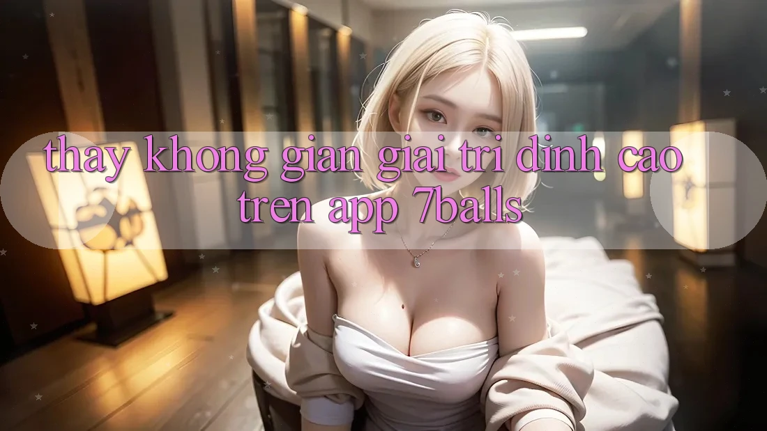 Thấy Không Gian Giải Trí Đỉnh Cao Trên App 7balls