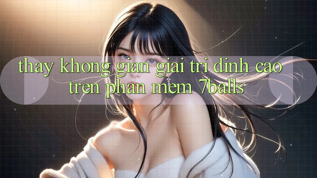Thấy Không Gian Giải Trí Đỉnh Cao Trên Phần mềm 7balls