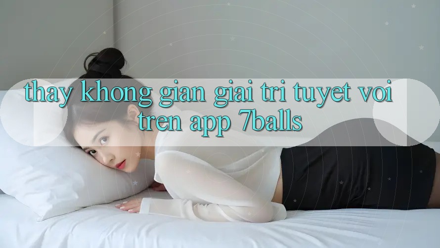 Thấy Không Gian Giải Trí Tuyệt vời Trên App 7balls