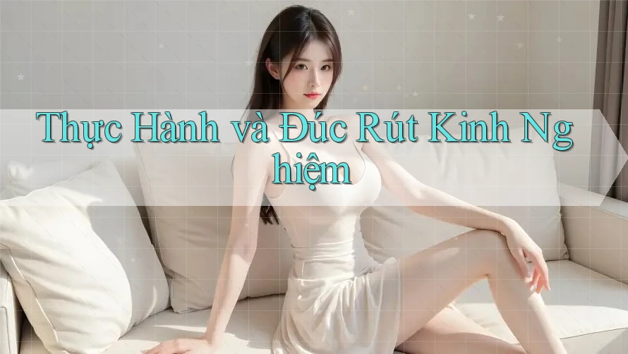 Thực Hành và Đúc Rút Kinh Nghiệm