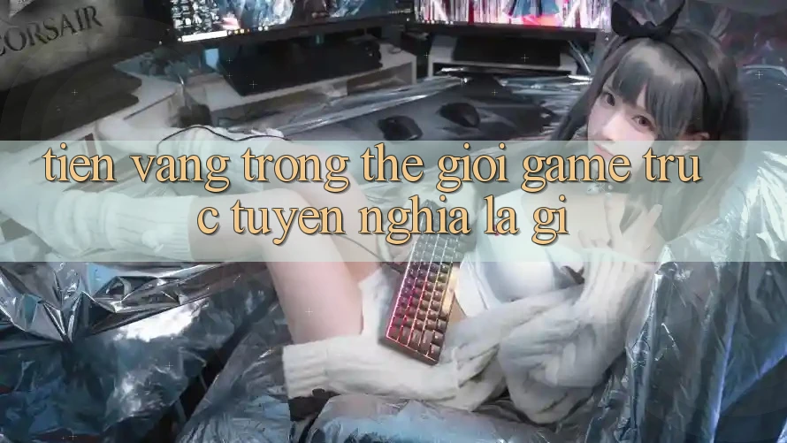 “Tiền Vàng” Trong Thế Giới Game Trực Tuyến Nghĩa Là Gì?
