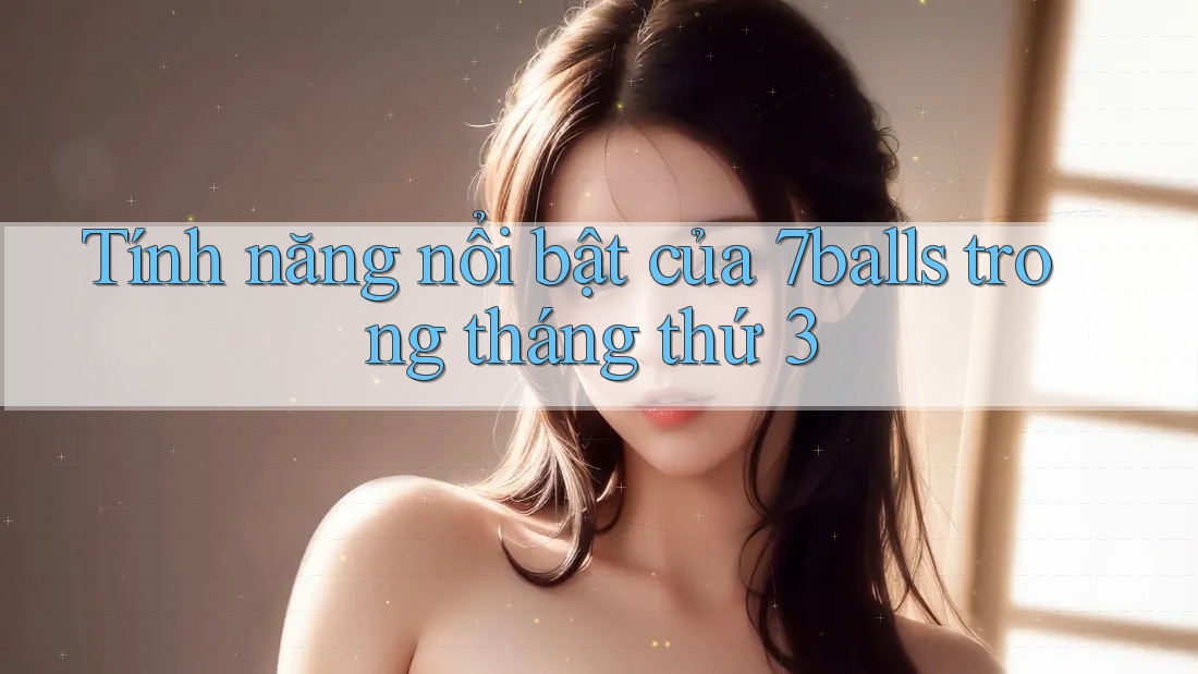 Tính năng nổi bật của 7balls trong tháng thứ 3