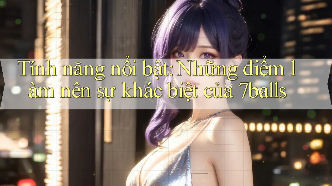 Tính năng nổi bật: Những điểm làm nên sự khác biệt của 7balls