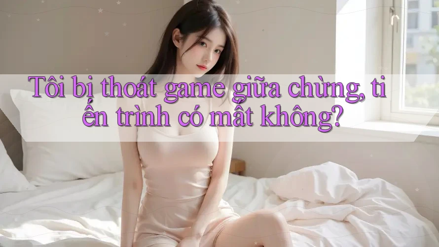 Tôi bị thoát game giữa chừng, tiến trình có mất không?