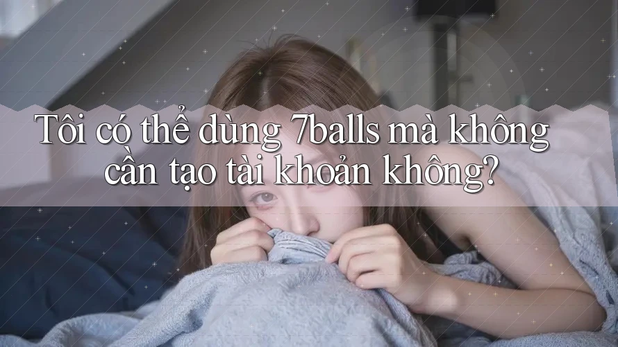 Tôi có thể dùng 7balls mà không cần tạo tài khoản không?