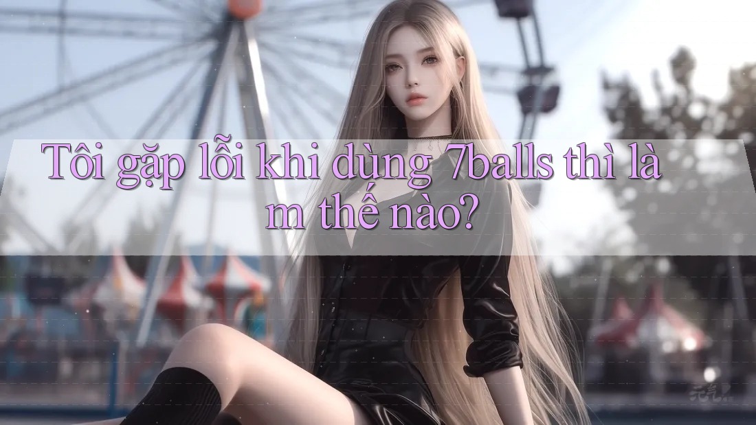 Tôi gặp lỗi khi dùng 7balls thì làm thế nào?