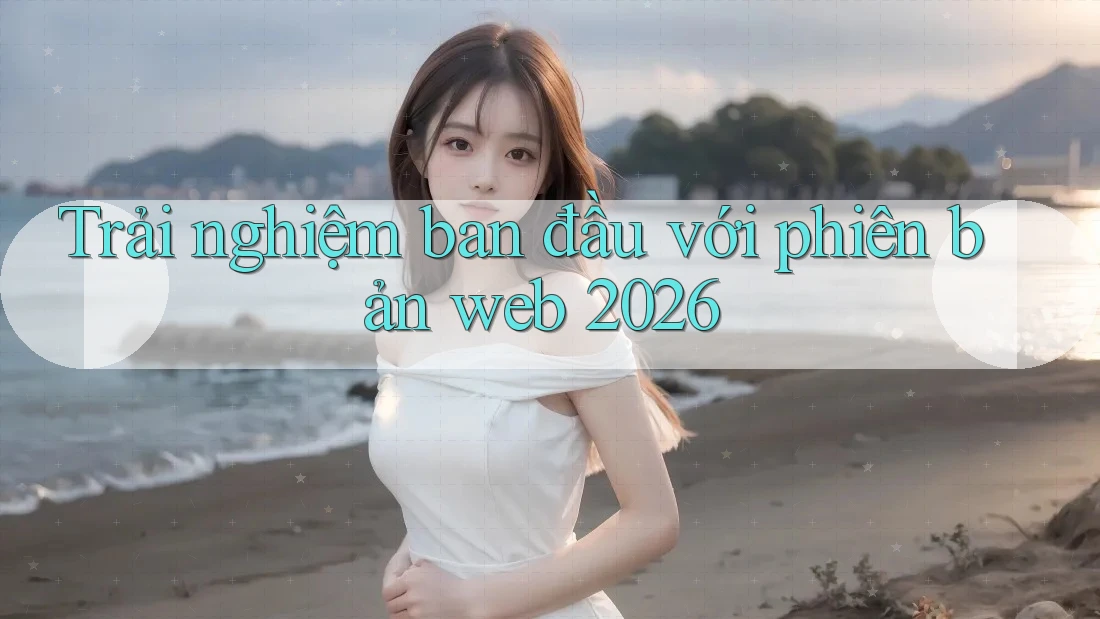Trải nghiệm ban đầu với phiên bản web 2026