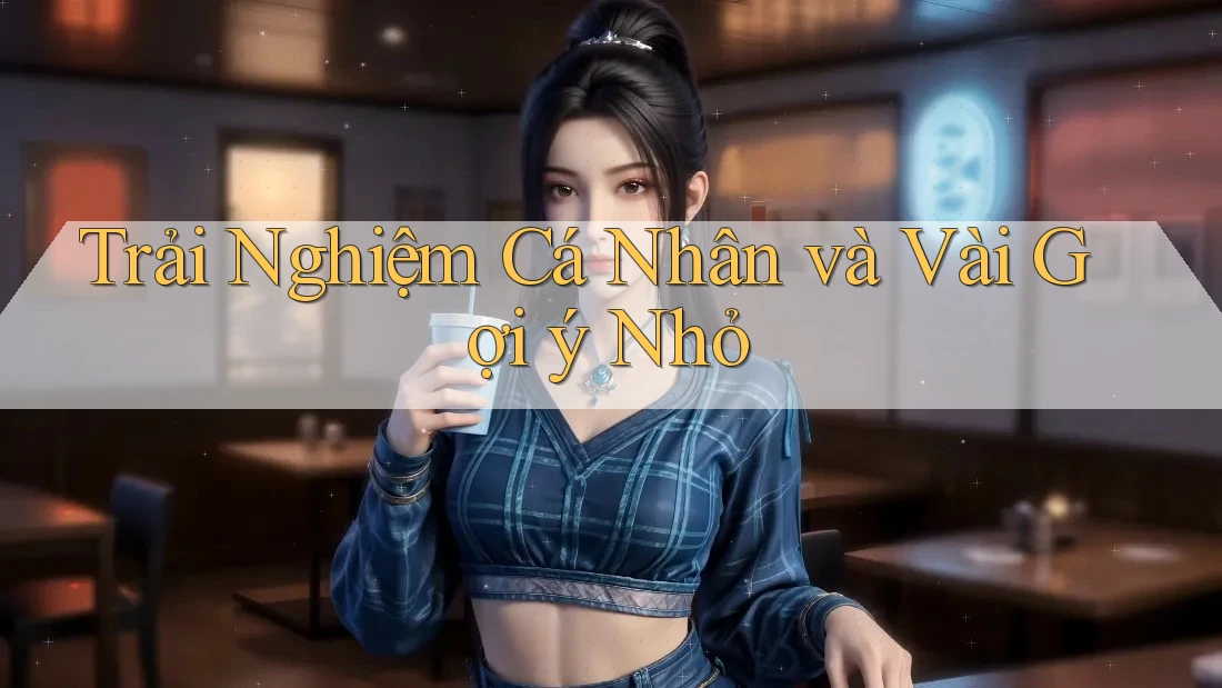 Trải Nghiệm Cá Nhân và Vài Gợi ý Nhỏ