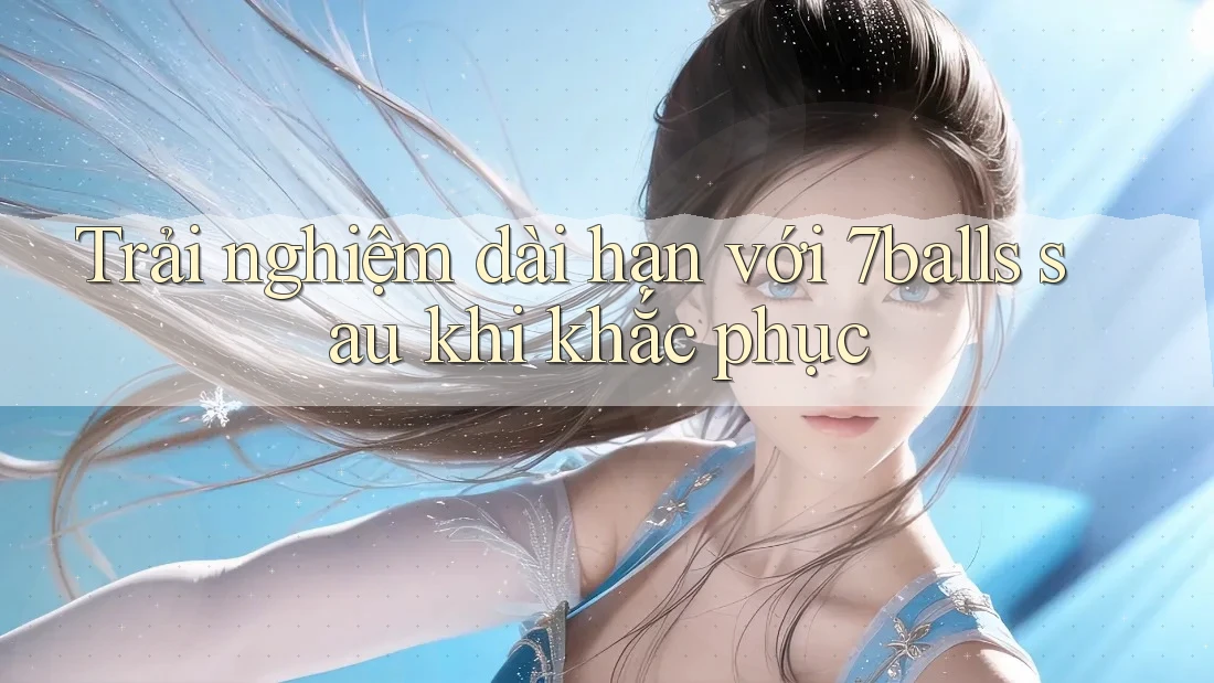 Trải nghiệm dài hạn với 7balls sau khi khắc phục