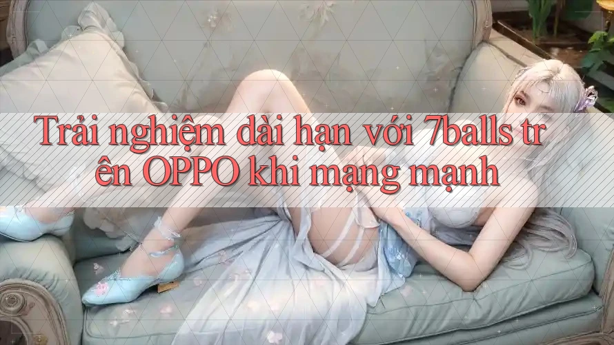 Trải nghiệm dài hạn với 7balls trên OPPO khi mạng mạnh