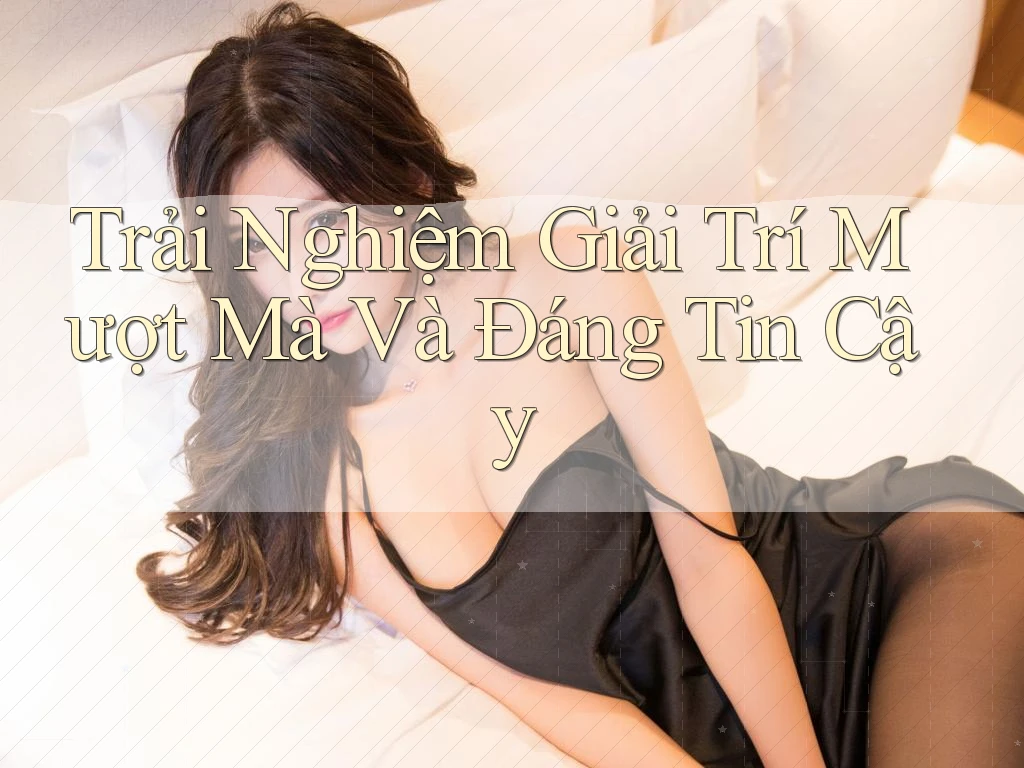 Trải Nghiệm Giải Trí Mượt Mà Và Đáng Tin Cậy