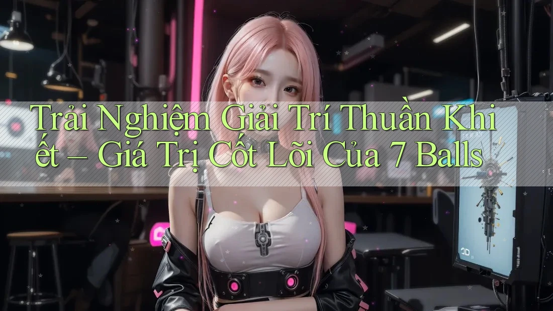 Trải Nghiệm Giải Trí Thuần Khiết – Giá Trị Cốt Lõi Của 7 Balls