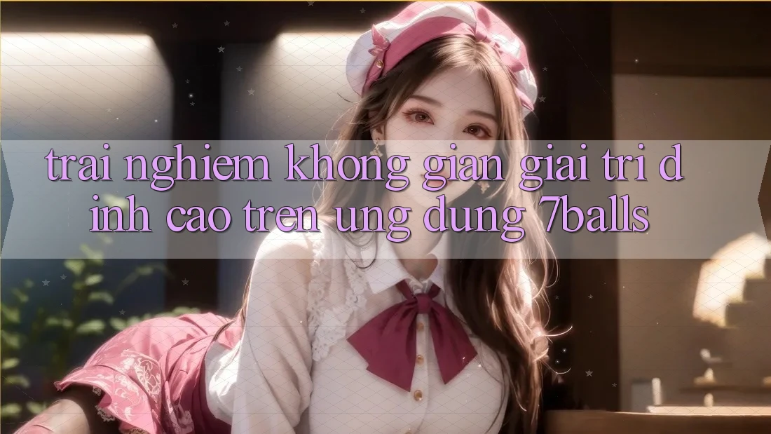 Trải nghiệm Không Gian Giải Trí Đỉnh Cao Trên Ứng dụng 7balls
