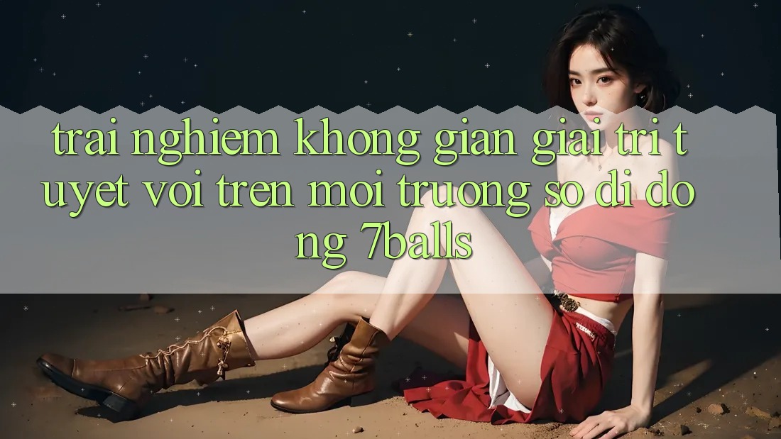 Trải nghiệm Không Gian Giải Trí Tuyệt vời Trên Môi trường số di động 7balls