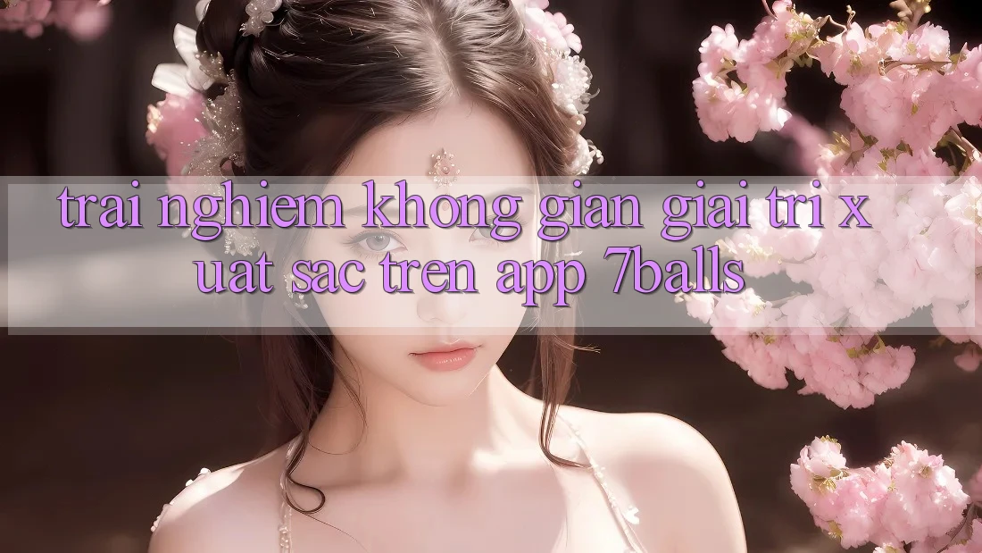Trải nghiệm Không Gian Giải Trí Xuất sắc Trên App 7balls