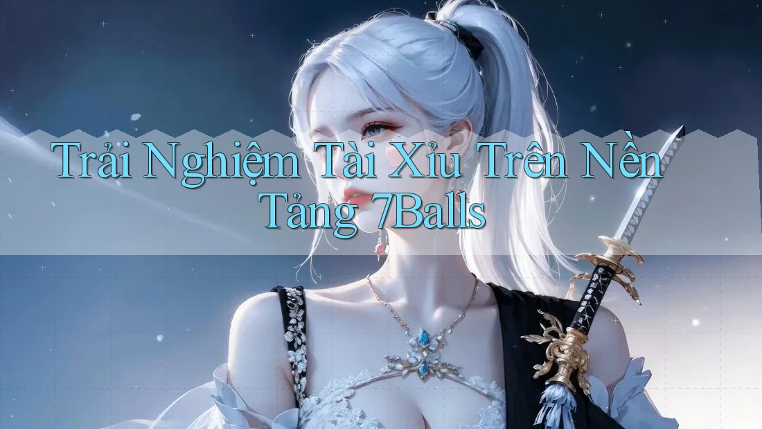 Trải Nghiệm Tài Xỉu Trên Nền Tảng 7Balls