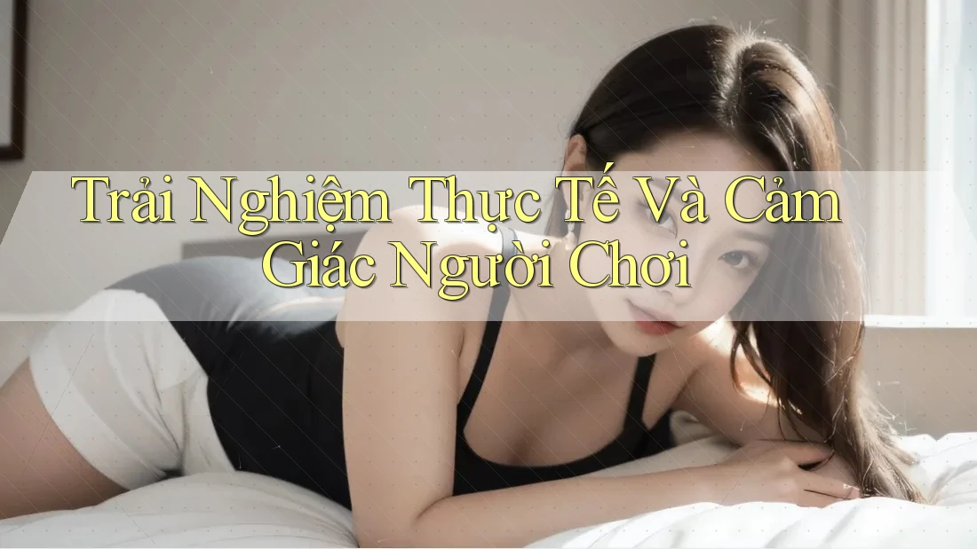 Trải Nghiệm Thực Tế Và Cảm Giác Người Chơi