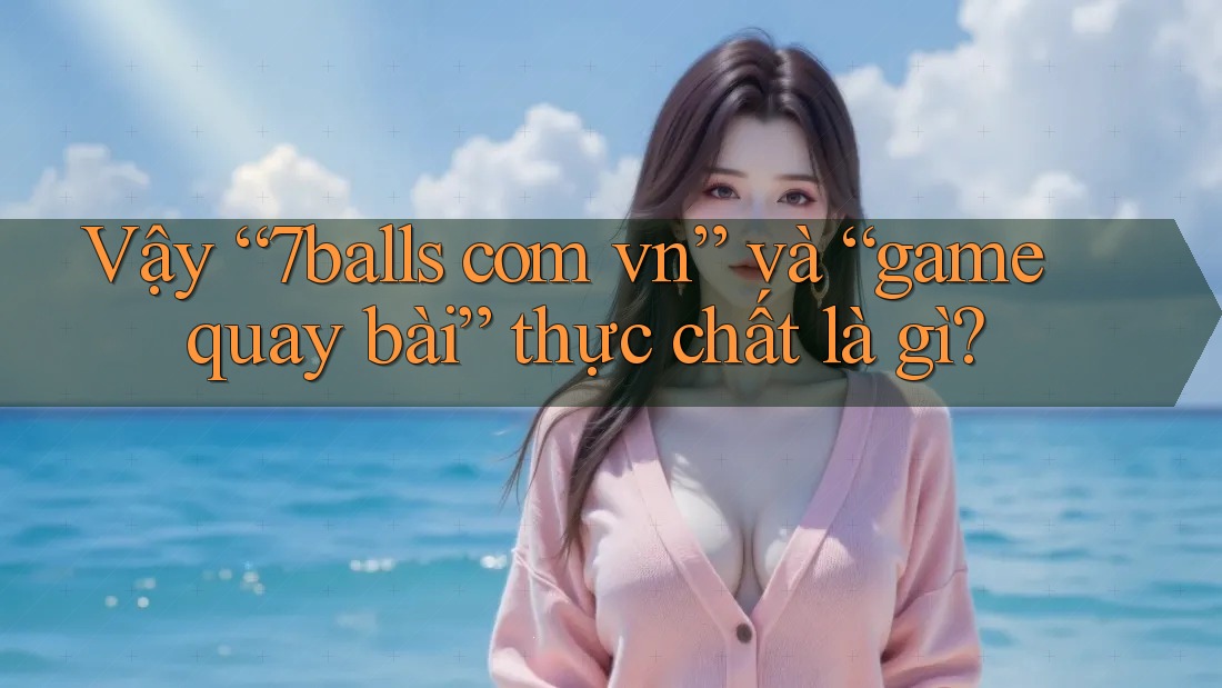 Vậy “7balls com vn” và “game quay bài” thực chất là gì?