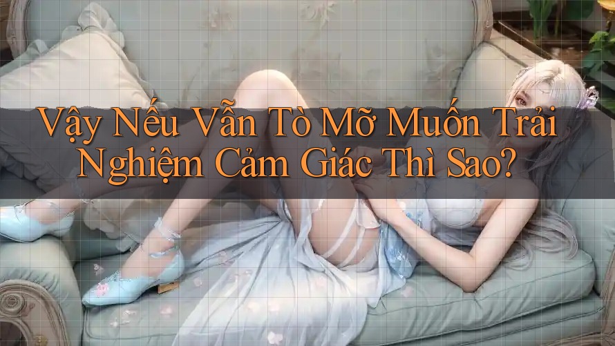 Vậy Nếu Vẫn Tò Mỡ Muốn Trải Nghiệm Cảm Giác Thì Sao?