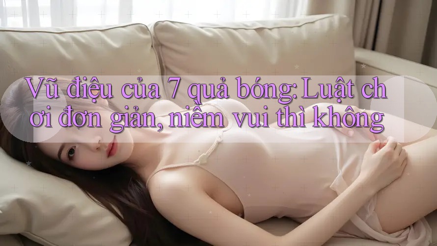 Vũ điệu của 7 quả bóng: Luật chơi đơn giản, niềm vui thì không