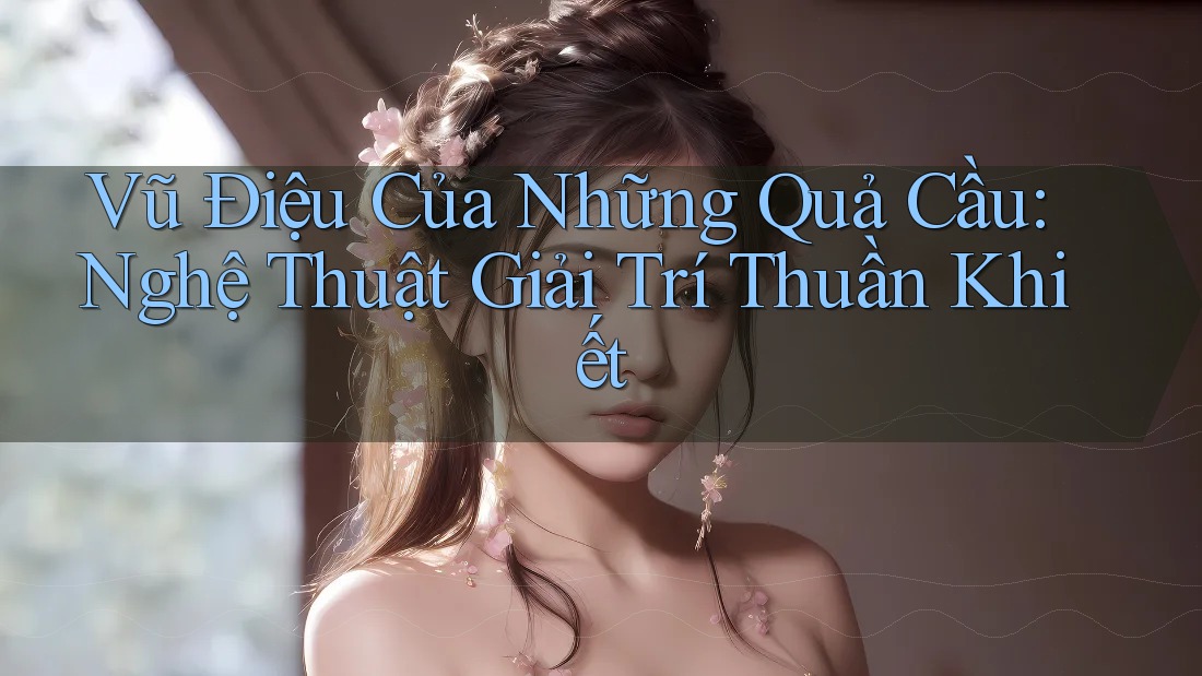 Vũ Điệu Của Những Quả Cầu: Nghệ Thuật Giải Trí Thuần Khiết
