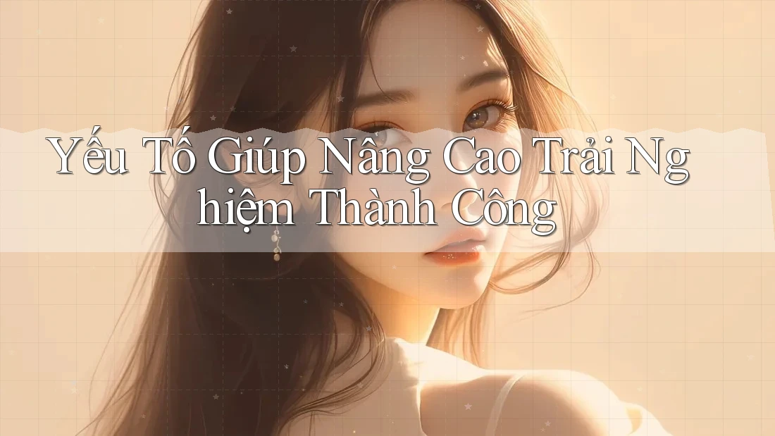 Yếu Tố Giúp Nâng Cao Trải Nghiệm Thành Công
